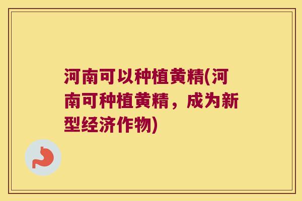 河南可以种植黄精(河南可种植黄精,成为新型经济作物) 河南可以种植黄精(河南可种植黄精,成为新型经济作物)