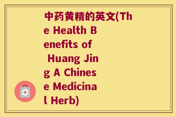 黄精的英文(The Health Benefits of Huang Jing A Chinese Medicinal Herb)