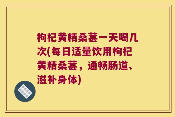 枸杞黄精桑葚一天喝几次(每日适量饮用枸杞黄精桑葚,通畅肠道、滋补身体) 枸杞黄精桑葚一天喝几次(每日适量饮用枸杞黄精桑葚,通畅肠道、滋补身体)