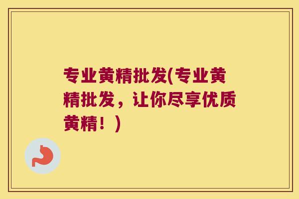 专业黄精批发(专业黄精批发，让你尽享优质黄精！)