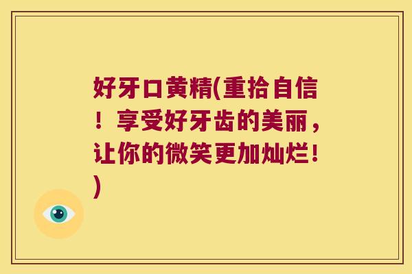 好牙口黄精(重拾自信！享受好牙齿的美丽，让你的微笑更加灿烂！)