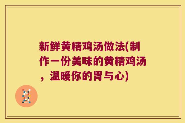 新鲜黄精鸡汤做法(制作一份美味的黄精鸡汤，温暖你的胃与心)