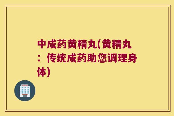 中成药黄精丸(黄精丸：传统成药助您调理身体)
