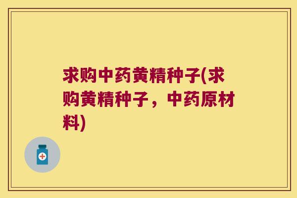 求购黄精种子(求购黄精种子,原材料) 求购黄精种子(求购黄精种子,原材料)