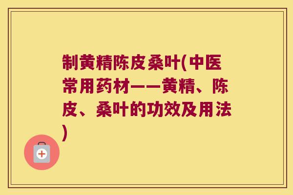 制黄精陈皮桑叶(中医常用药材——黄精、陈皮、桑叶的功效及用法) 制黄精陈皮桑叶(中医常用药材——黄精、陈皮、桑叶的功效及用法)