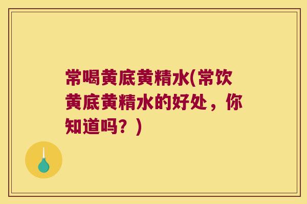 常喝黄底黄精水(常饮黄底黄精水的好处,你知道吗?) 常喝黄底黄精水(常饮黄底黄精水的好处,你知道吗?)