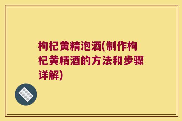 枸杞黄精泡酒(制作枸杞黄精酒的方法和步骤详解) 枸杞黄精泡酒(制作枸杞黄精酒的方法和步骤详解)