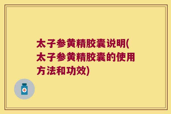 太子参黄精胶囊说明(太子参黄精胶囊的使用方法和功效)