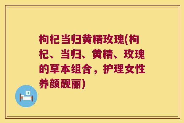 枸杞当归黄精玫瑰(枸杞、当归、黄精、玫瑰的草本组合,护理女性养颜靓丽) 枸杞当归黄精玫瑰(枸杞、当归、黄精、玫瑰的草本组合,护理女性养颜靓丽)