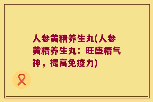 人参黄精养生丸(人参黄精养生丸:旺盛精气神,提高力) 人参黄精养生丸(人参黄精养生丸:旺盛精气神,提高力)