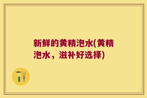 新鲜的黄精泡水(黄精泡水，滋补好选择)