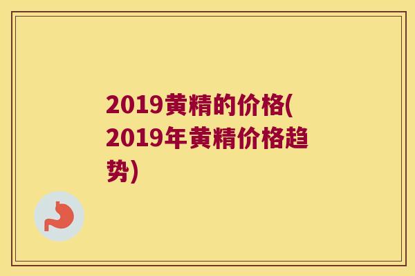 2019黄精的价格(2019年黄精价格趋势)