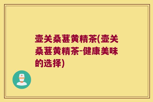 壶关桑葚黄精茶(壶关桑葚黄精茶-健康美味的选择)