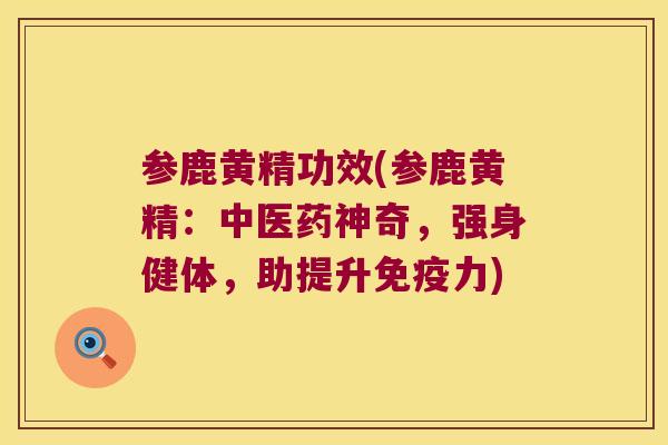 参鹿黄精功效(参鹿黄精:中医药神奇,强身健体,助提升力) 参鹿黄精功效(参鹿黄精:中医药神奇,强身健体,助提升力)