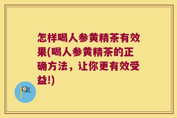 怎样喝人参黄精茶有效果(喝人参黄精茶的正确方法，让你更有效受益!)
