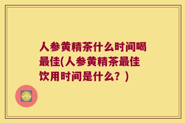 人参黄精茶什么时间喝佳(人参黄精茶佳饮用时间是什么？)