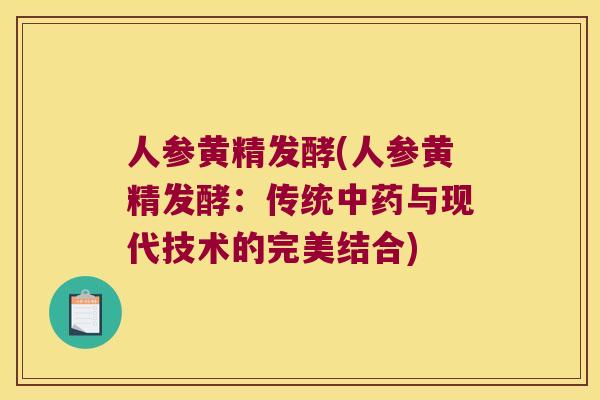 人参黄精发酵(人参黄精发酵：传统与现代技术的完美结合)