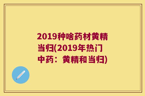 2019种啥药材黄精当归(2019年热门：黄精和当归)