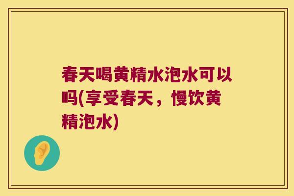 春天喝黄精水泡水可以吗(享受春天,慢饮黄精泡水) 春天喝黄精水泡水可以吗(享受春天,慢饮黄精泡水)
