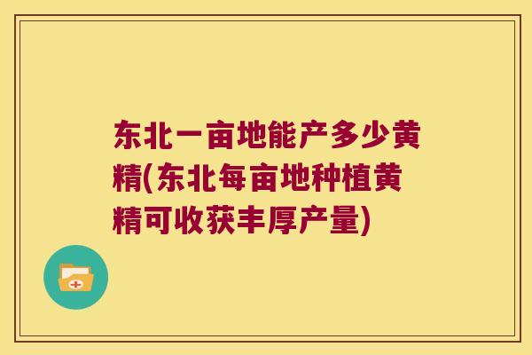 东北一亩地能产多少黄精(东北每亩地种植黄精可收获丰厚产量) 东北一亩地能产多少黄精(东北每亩地种植黄精可收获丰厚产量)