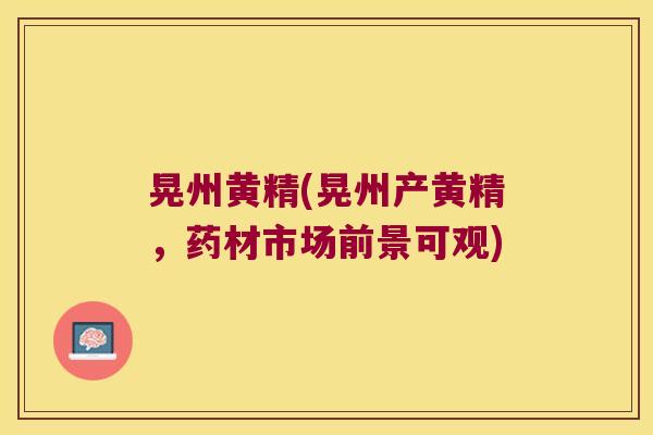 晃州黄精(晃州产黄精，药材市场前景可观)