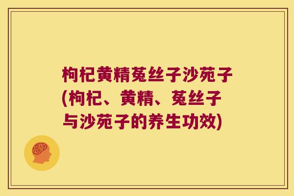 枸杞黄精菟丝子沙苑子(枸杞、黄精、菟丝子与沙苑子的养生功效)