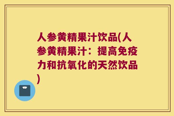 人参黄精果汁饮品(人参黄精果汁:提高力和的天然饮品) 人参黄精果汁饮品(人参黄精果汁:提高力和的天然饮品)