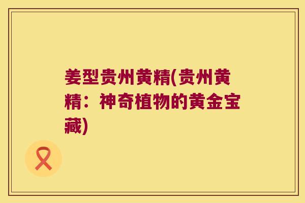 姜型贵州黄精(贵州黄精:神奇植物的黄金宝藏) 姜型贵州黄精(贵州黄精:神奇植物的黄金宝藏)