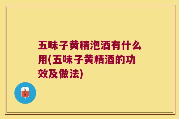 五味子黄精泡酒有什么用(五味子黄精酒的功效及做法)