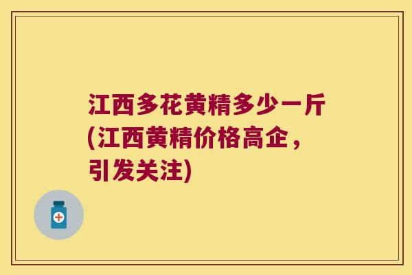 江西多花黄精多少一斤(江西黄精价格高企，引发关注)