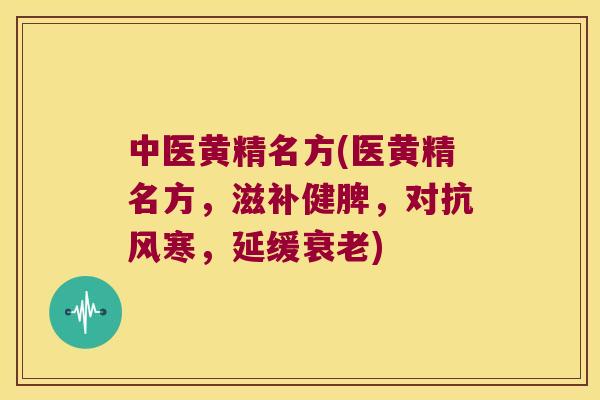 中医黄精名方(医黄精名方，滋补健脾，对抗风寒，延缓)
