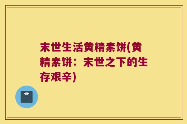 末世生活黄精素饼(黄精素饼：末世之下的生存艰辛)