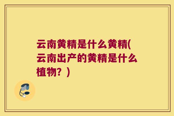 云南黄精是什么黄精(云南出产的黄精是什么植物?) 云南黄精是什么黄精(云南出产的黄精是什么植物?)