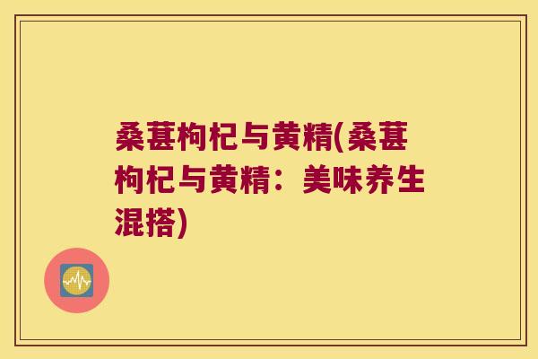 桑葚枸杞与黄精(桑葚枸杞与黄精：美味养生混搭)