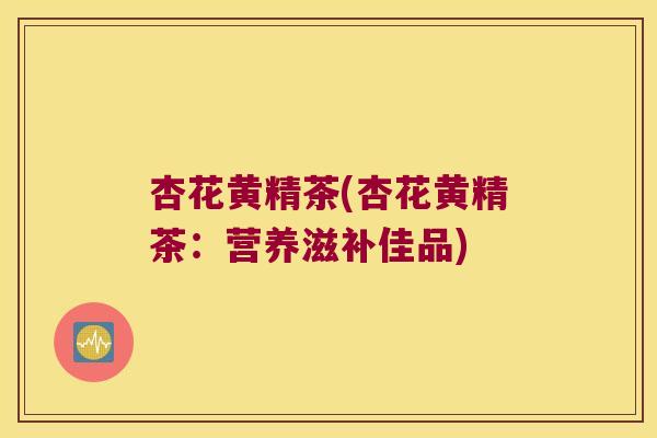 杏花黄精茶(杏花黄精茶:营养滋补佳品) 杏花黄精茶(杏花黄精茶:营养滋补佳品)