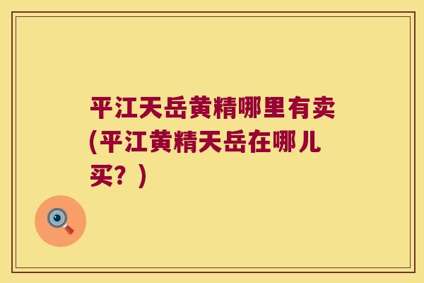 平江天岳黄精哪里有卖(平江黄精天岳在哪儿买?) 平江天岳黄精哪里有卖(平江黄精天岳在哪儿买?)