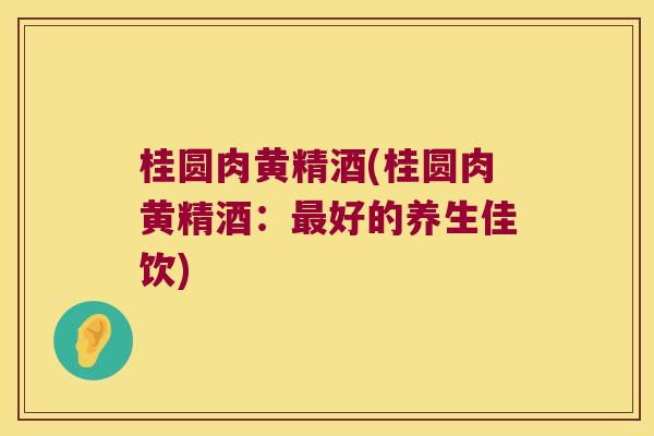 桂圆肉黄精酒(桂圆肉黄精酒:好的养生佳饮) 桂圆肉黄精酒(桂圆肉黄精酒:好的养生佳饮)