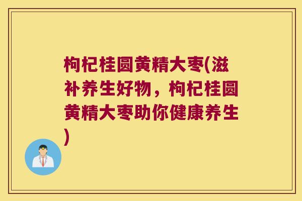 枸杞桂圆黄精大枣(滋补养生好物,枸杞桂圆黄精大枣助你健康养生) 枸杞桂圆黄精大枣(滋补养生好物,枸杞桂圆黄精大枣助你健康养生)