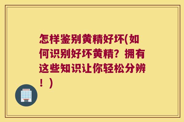 怎样鉴别黄精好坏(如何识别好坏黄精？拥有这些知识让你轻松分辨！)