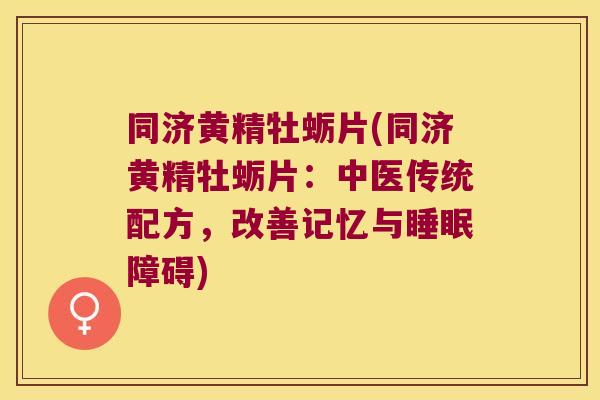同济黄精牡蛎片(同济黄精牡蛎片：中医传统配方，改善记忆与障碍)