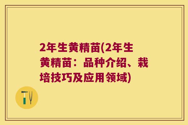 2年生黄精苗(2年生黄精苗:品种介绍、栽培技巧及应用领域) 2年生黄精苗(2年生黄精苗:品种介绍、栽培技巧及应用领域)