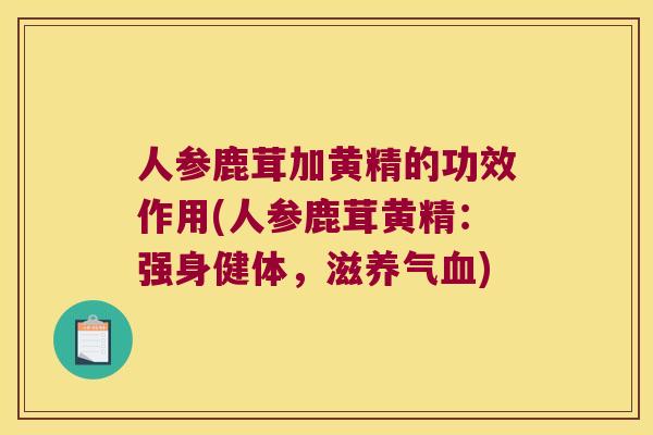 人参鹿茸加黄精的功效作用(人参鹿茸黄精：强身健体，滋养气)