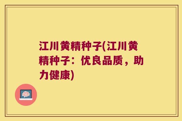 江川黄精种子(江川黄精种子:优良品质,助力健康) 江川黄精种子(江川黄精种子:优良品质,助力健康)