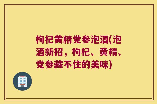 枸杞黄精党参泡酒(泡酒新招，枸杞、黄精、党参藏不住的美味)