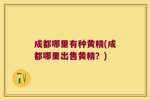成都哪里有种黄精(成都哪里出售黄精?) 成都哪里有种黄精(成都哪里出售黄精?)