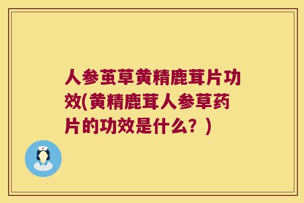 人参茧草黄精鹿茸片功效(黄精鹿茸人参草药片的功效是什么？)