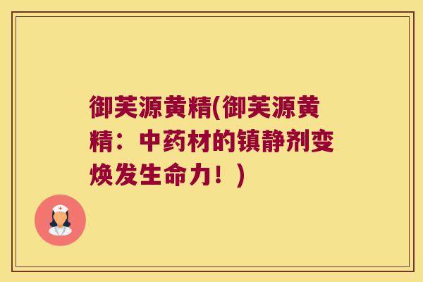 御芙源黄精(御芙源黄精:材的剂变焕发生命力!) 御芙源黄精(御芙源黄精:材的剂变焕发生命力!)