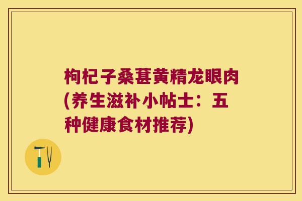 枸杞子桑葚黄精龙眼肉(养生滋补小帖士：五种健康食材推荐)