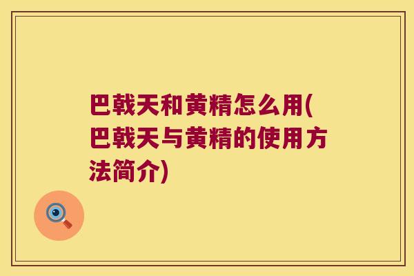 巴戟天和黄精怎么用(巴戟天与黄精的使用方法简介)