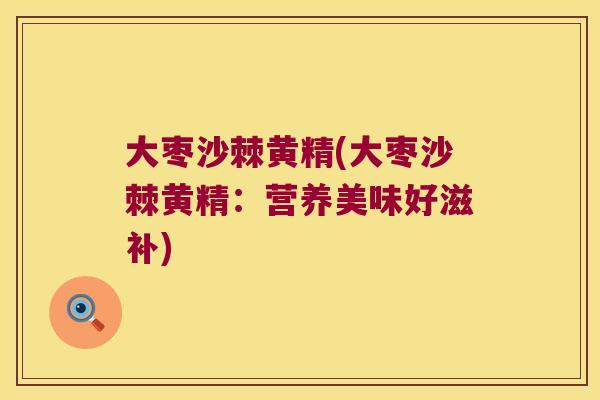 大枣沙棘黄精(大枣沙棘黄精:营养美味好滋补) 大枣沙棘黄精(大枣沙棘黄精:营养美味好滋补)